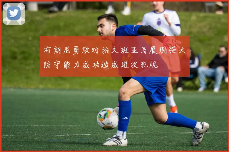 布朗尼勇敢对抗文班亚马展现强大防守能力成功造成进攻犯规