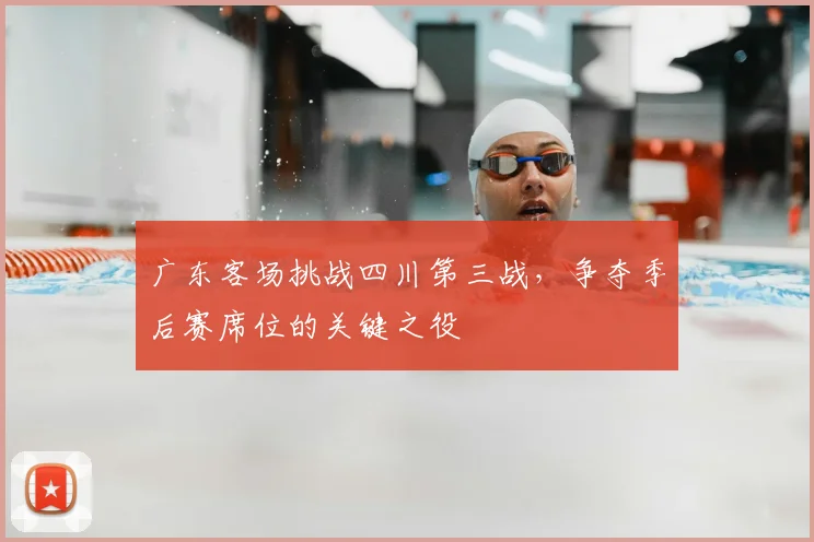 广东客场挑战四川第三战，争夺季后赛席位的关键之役