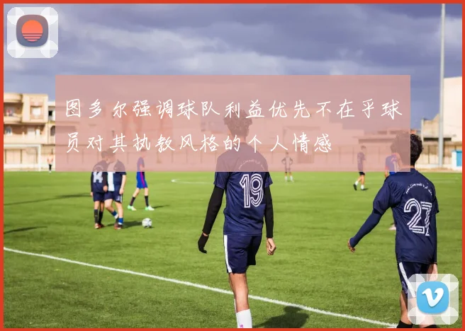 图多尔强调球队利益优先不在乎球员对其执教风格的个人情感