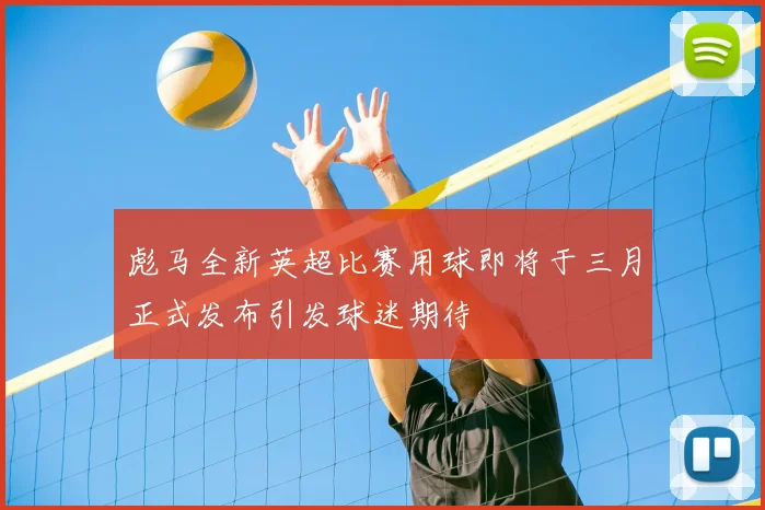 彪马全新英超比赛用球即将于三月正式发布引发球迷期待