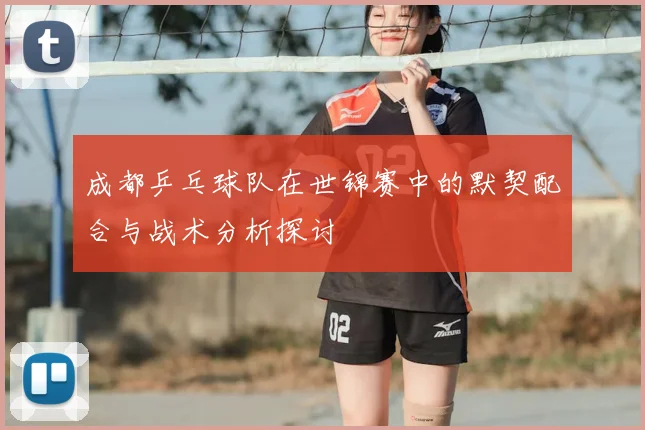 成都乒乓球队在世锦赛中的默契配合与战术分析探讨