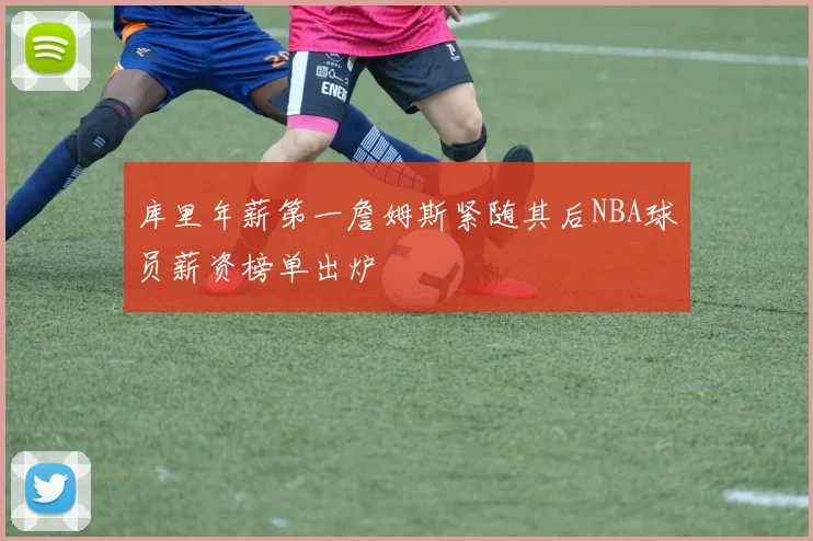 库里年薪第一詹姆斯紧随其后NBA球员薪资榜单出炉